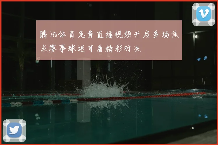 腾讯体育免费直播视频开启多场焦点赛事球迷可看精彩对决