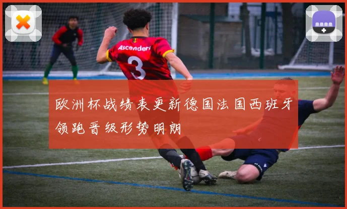 欧洲杯战绩表更新德国法国西班牙领跑晋级形势明朗