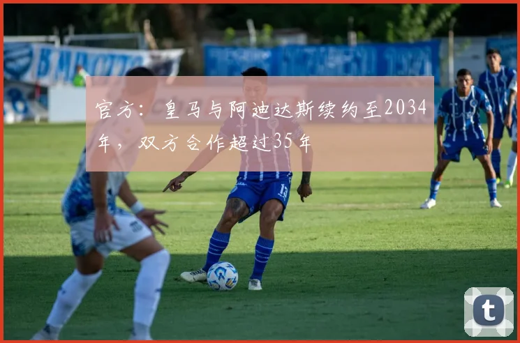 官方：皇马与阿迪达斯续约至2034年，双方合作超过35年