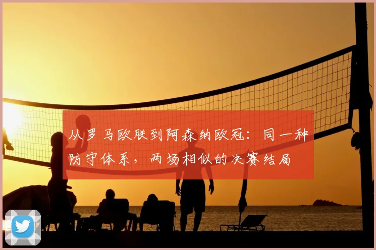 从罗马欧联到阿森纳欧冠：同一种防守体系，两场相似的决赛结局
