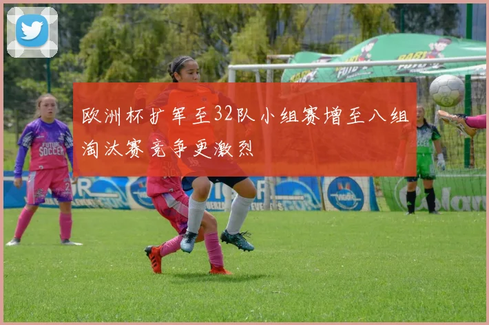 欧洲杯扩军至32队小组赛增至八组淘汰赛竞争更激烈