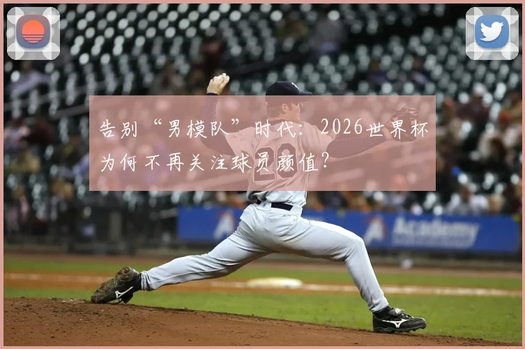 告别“男模队”时代：2026世界杯为何不再关注球员颜值？