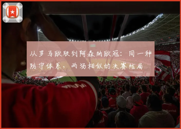 从罗马欧联到阿森纳欧冠:同一种防守体系,两场相似的决赛结局
