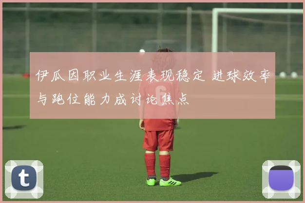 伊瓜因职业生涯表现稳定 进球效率与跑位能力成讨论焦点