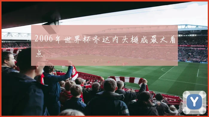 2006年世界杯齐达内头槌成最大看点