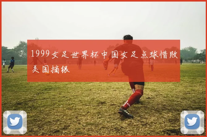 1999女足世界杯中国女足点球惜败美国摘银