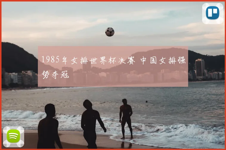 1985年女排世界杯决赛 中国女排强势夺冠