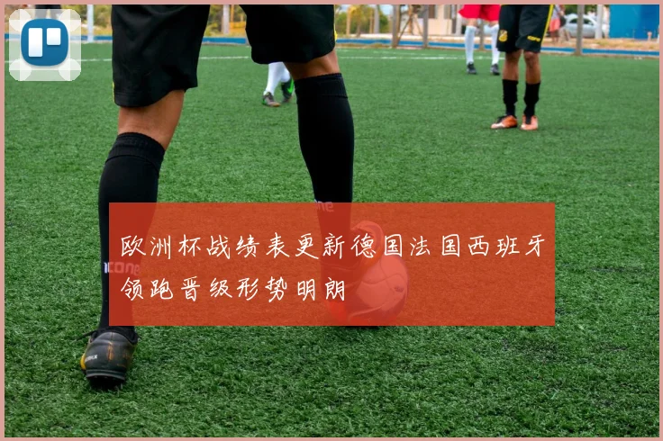 欧洲杯战绩表更新德国法国西班牙领跑晋级形势明朗