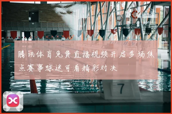 腾讯体育免费直播视频开启多场焦点赛事球迷可看精彩对决