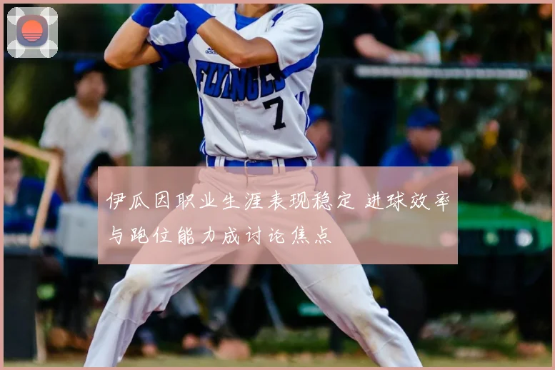 伊瓜因职业生涯表现稳定 进球效率与跑位能力成讨论焦点