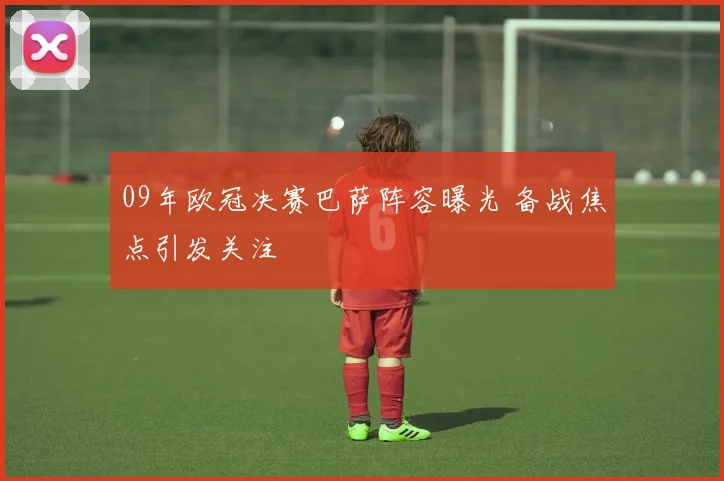 09年欧冠决赛巴萨阵容曝光 备战焦点引发关注