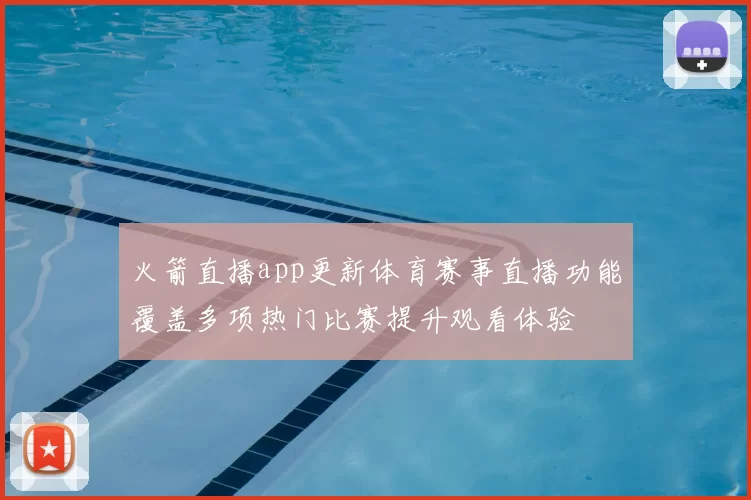 火箭直播app更新体育赛事直播功能覆盖多项热门比赛提升观看体验