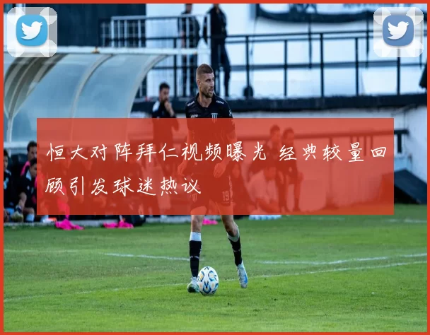 恒大对阵拜仁视频曝光 经典较量回顾引发球迷热议