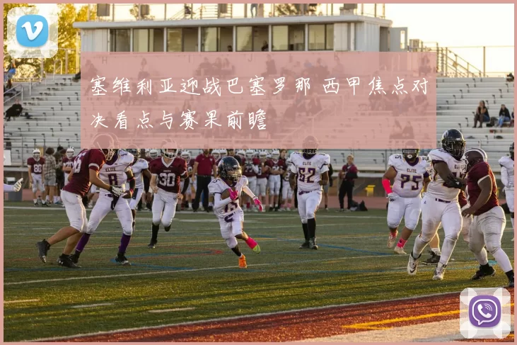 塞维利亚迎战巴塞罗那 西甲焦点对决看点与赛果前瞻