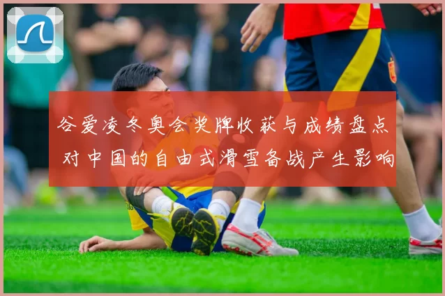 谷爱凌冬奥会奖牌收获与成绩盘点 对中国的自由式滑雪备战产生影响