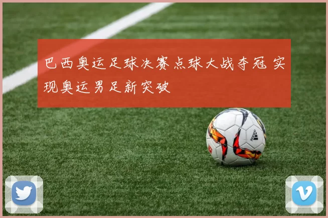 巴西奥运足球决赛点球大战夺冠 实现奥运男足新突破