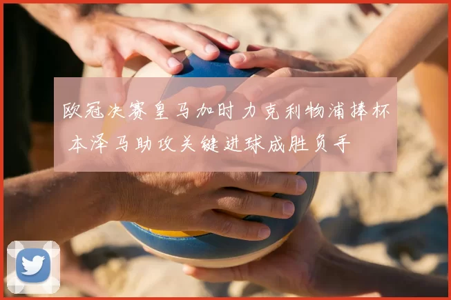 欧冠决赛皇马加时力克利物浦捧杯 本泽马助攻关键进球成胜负手