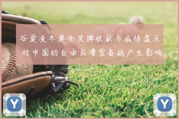 谷爱凌冬奥会奖牌收获与成绩盘点 对中国的自由式滑雪备战产生影响