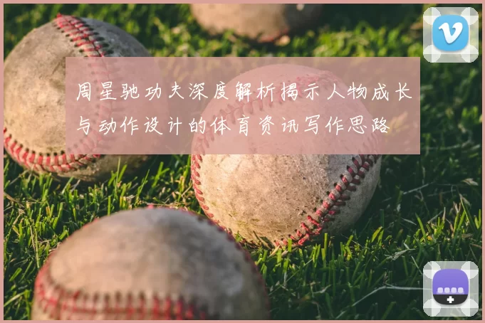 周星驰功夫深度解析揭示人物成长与动作设计的体育资讯写作思路