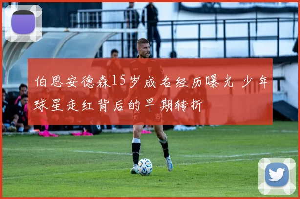 伯恩安德森15岁成名经历曝光 少年球星走红背后的早期转折