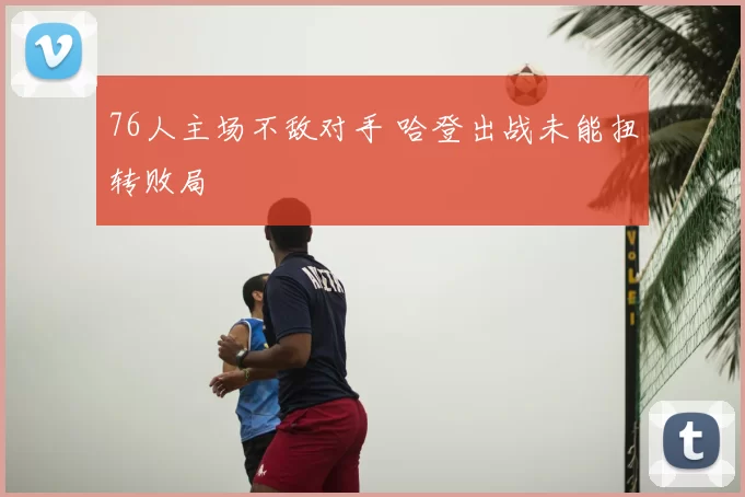 76人主场不敌对手 哈登出战未能扭转败局