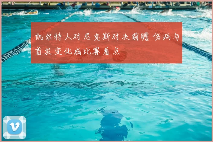 凯尔特人对尼克斯对决前瞻 伤病与首发变化成比赛看点