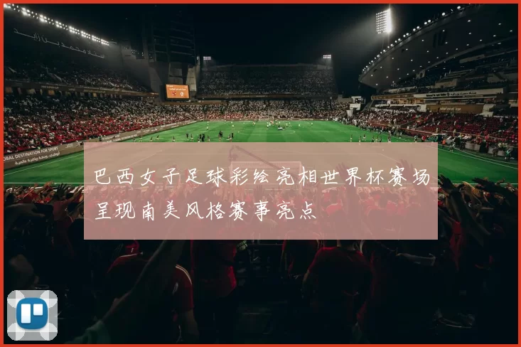 巴西女子足球彩绘亮相世界杯赛场呈现南美风格赛事亮点