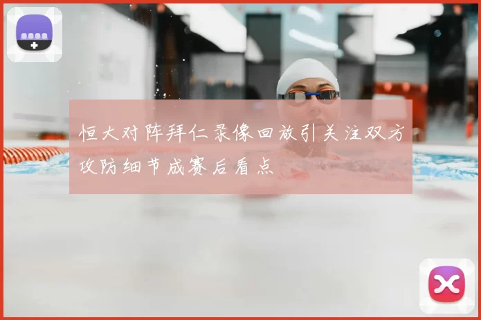 恒大对阵拜仁录像回放引关注双方攻防细节成赛后看点