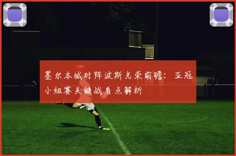 墨尔本城对阵波斯光荣前瞻：亚冠小组赛关键战看点解析