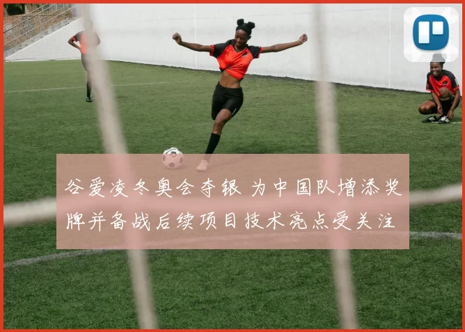 谷爱凌冬奥会夺银 为中国队增添奖牌并备战后续项目技术亮点受关注