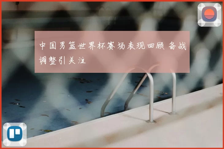 中国男篮世界杯赛场表现回顾 备战调整引关注