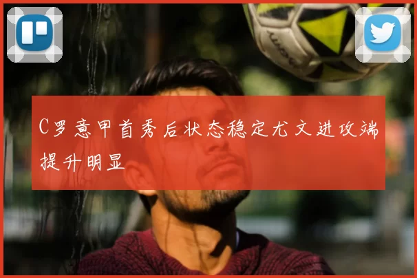 C罗意甲首秀后状态稳定尤文进攻端提升明显