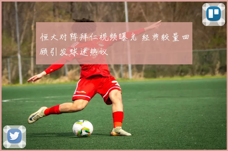 恒大对阵拜仁视频曝光 经典较量回顾引发球迷热议