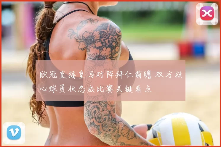 欧冠直播皇马对阵拜仁前瞻 双方核心球员状态成比赛关键看点