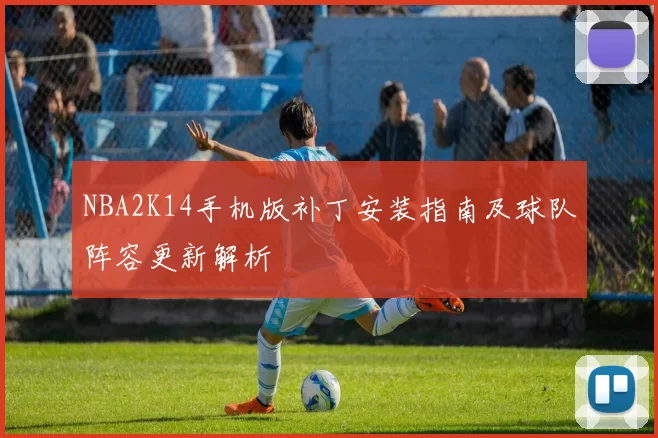 NBA2K14手机版补丁安装指南及球队阵容更新解析