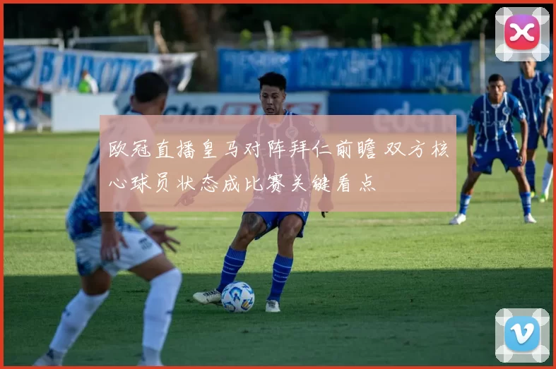 欧冠直播皇马对阵拜仁前瞻 双方核心球员状态成比赛关键看点