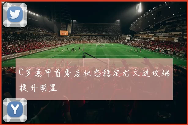 C罗意甲首秀后状态稳定尤文进攻端提升明显